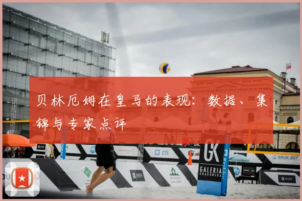 贝林厄姆在皇马的表现:数据、集锦与专家点评