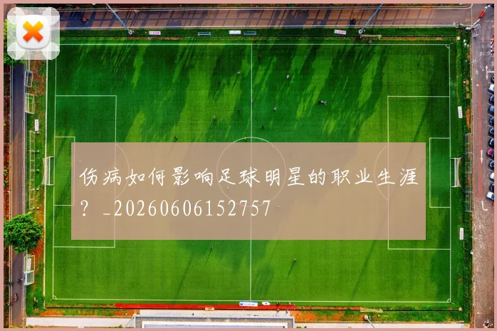 伤病如何影响足球明星的职业生涯？_20260606152757