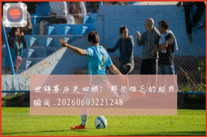 世锦赛历史回顾：那些难忘的经典瞬间_20260603221248