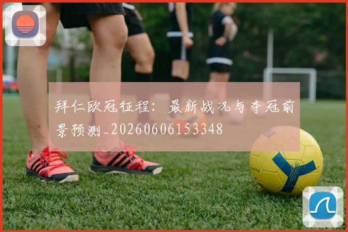 拜仁欧冠征程：最新战况与夺冠前景预测_20260606153348