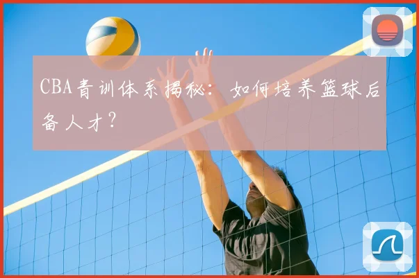 CBA青训体系揭秘:如何培养篮球后备人才?