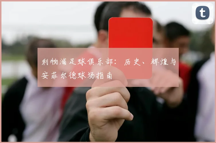 利物浦足球俱乐部:历史、辉煌与安菲尔德球场指南