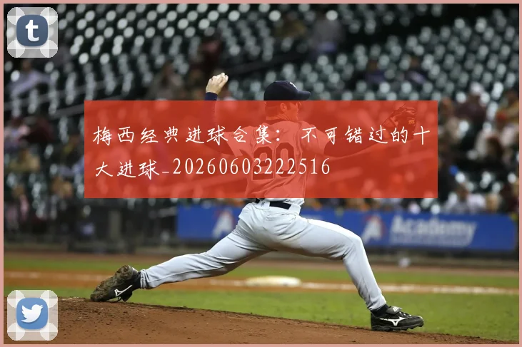 梅西经典进球合集：不可错过的十大进球_20260603222516