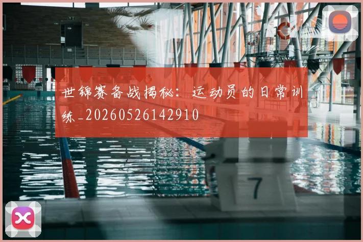 世锦赛备战揭秘：运动员的日常训练_20260526142910