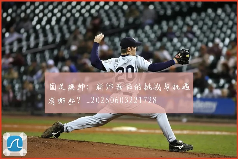 国足换帅：新帅面临的挑战与机遇有哪些？_20260603221728
