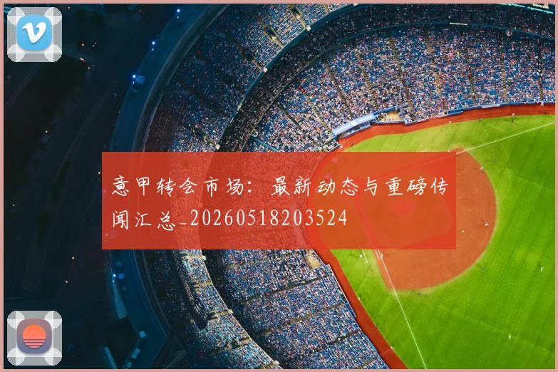 意甲转会市场：最新动态与重磅传闻汇总_20260518203524
