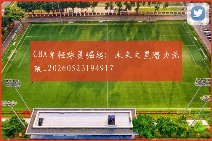 CBA年轻球员崛起：未来之星潜力无限_20260523194917