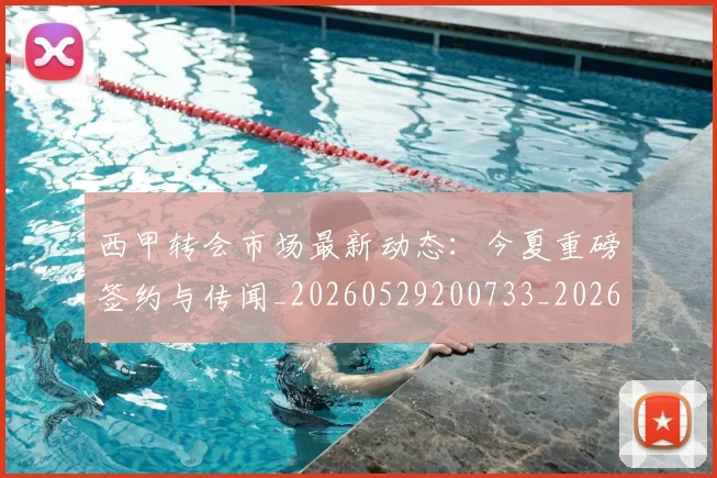 西甲转会市场最新动态:今夏重磅签约与传闻_20260529200733_20260703181934