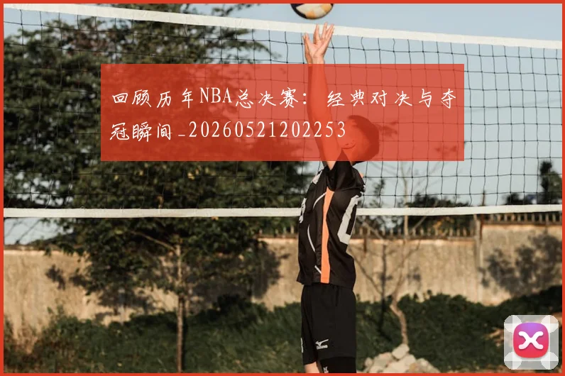回顾历年NBA总决赛：经典对决与夺冠瞬间_20260521202253