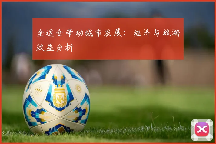 全运会带动城市发展：经济与旅游效益分析