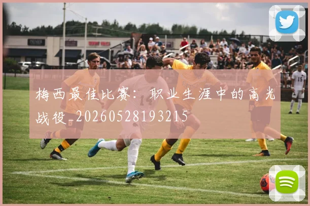 梅西最佳比赛:职业生涯中的高光战役_20260528193215