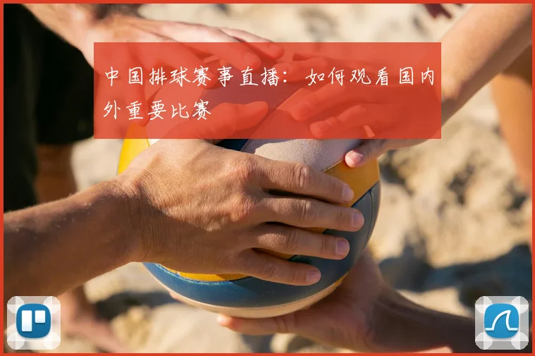 中国排球赛事直播：如何观看国内外重要比赛