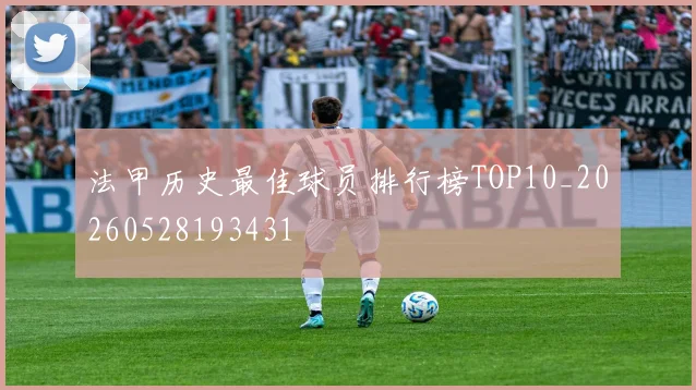 法甲历史最佳球员排行榜TOP10_20260528193431