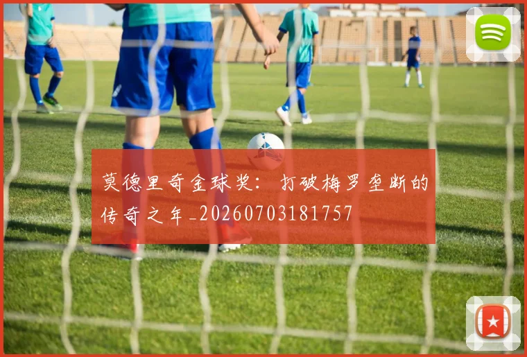 莫德里奇金球奖：打破梅罗垄断的传奇之年_20260703181757
