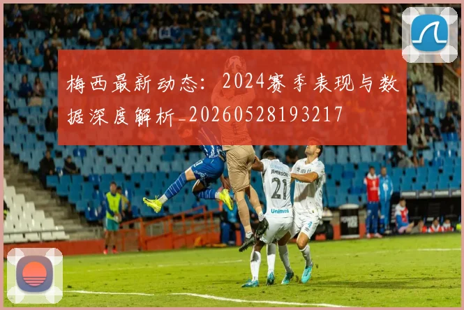 梅西最新动态：2024赛季表现与数据深度解析_20260528193217