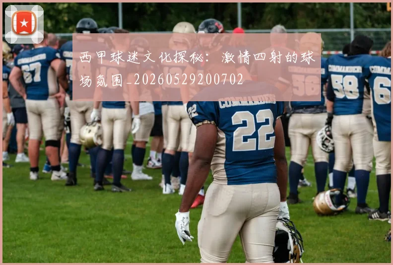 西甲球迷文化探秘：激情四射的球场氛围_20260529200702