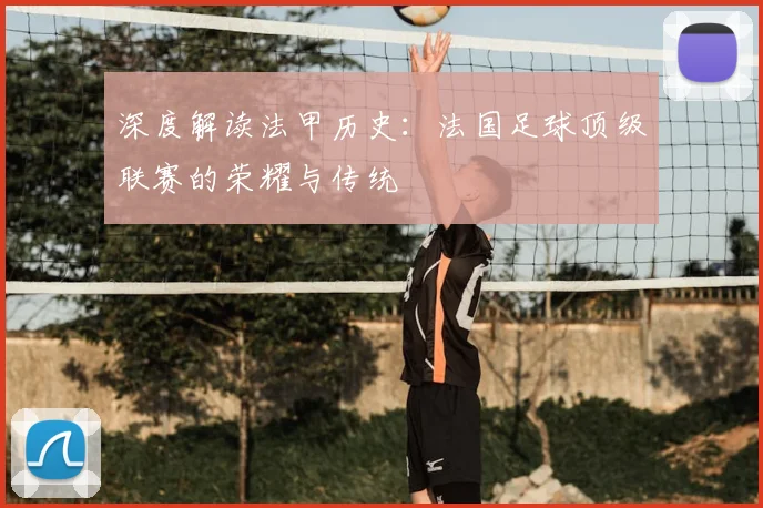 深度解读法甲历史:法国足球顶级联赛的荣耀与传统