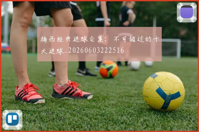 梅西经典进球合集:不可错过的十大进球_20260603222516