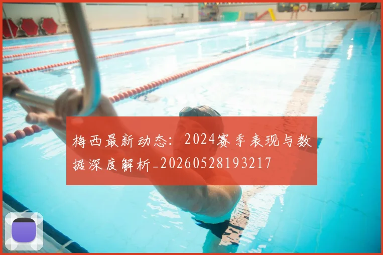 梅西最新动态：2024赛季表现与数据深度解析_20260528193217