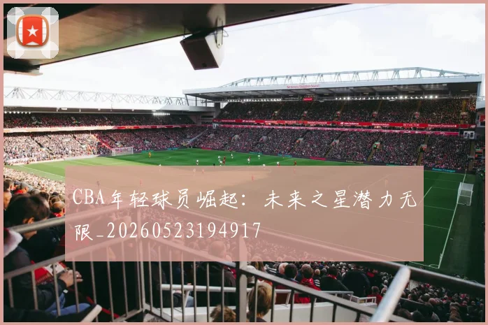 CBA年轻球员崛起：未来之星潜力无限_20260523194917