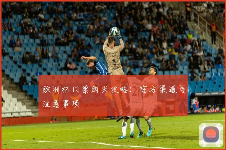 欧洲杯门票购买攻略:官方渠道与注意事项
