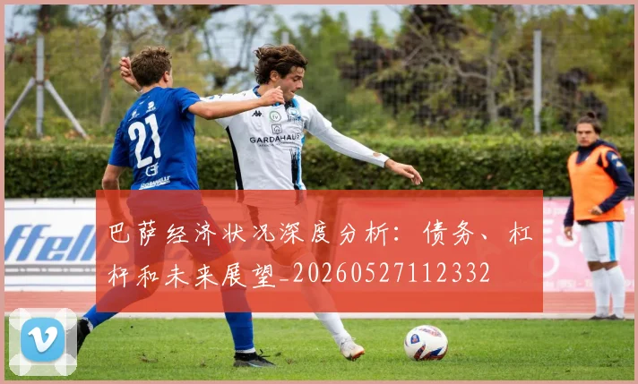 巴萨经济状况深度分析：债务、杠杆和未来展望_20260527112332