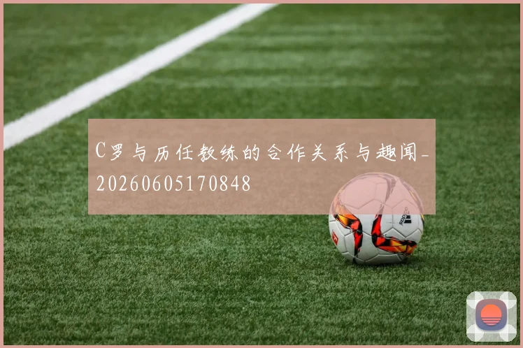 C罗与历任教练的合作关系与趣闻_20260605170848