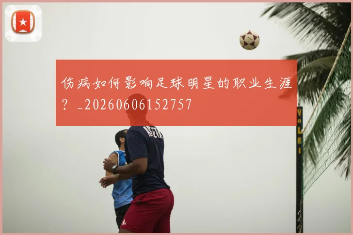 伤病如何影响足球明星的职业生涯？_20260606152757