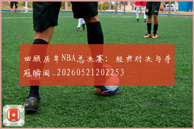 回顾历年NBA总决赛：经典对决与夺冠瞬间_20260521202253