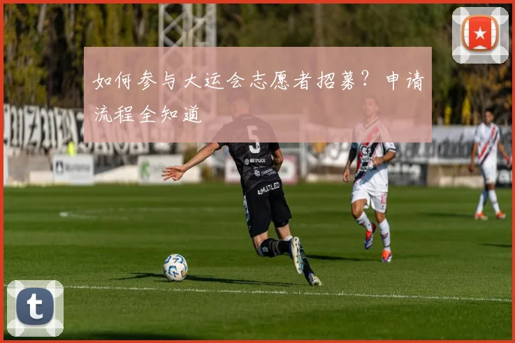 如何参与大运会志愿者招募？申请流程全知道