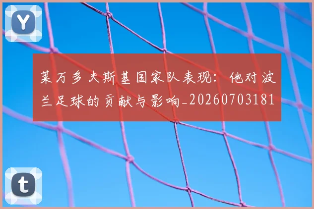 莱万多夫斯基国家队表现:他对波兰足球的贡献与影响_20260703181800