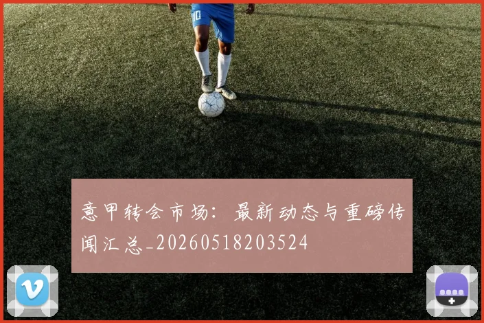意甲转会市场：最新动态与重磅传闻汇总_20260518203524